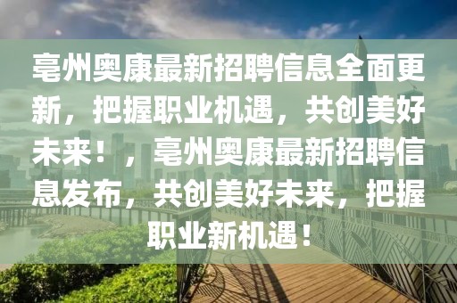 亳州奧康最新招聘信息全面更新，把握職業(yè)機(jī)遇，共創(chuàng)美好未來！，亳州奧康最新招聘信息發(fā)布，共創(chuàng)美好未來，把握職業(yè)新機(jī)遇！