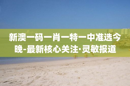 新澳一碼一肖一特一中準(zhǔn)選今晚-最新核心關(guān)注·靈敏報(bào)道