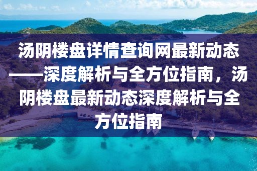 湯陰樓盤詳情查詢網(wǎng)最新動態(tài)——深度解析與全方位指南，湯陰樓盤最新動態(tài)深度解析與全方位指南