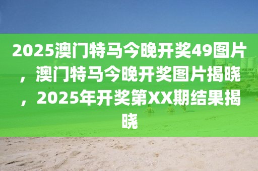 2025澳門特馬今晚開獎49圖片，澳門特馬今晚開獎圖片揭曉，2025年開獎第XX期結果揭曉