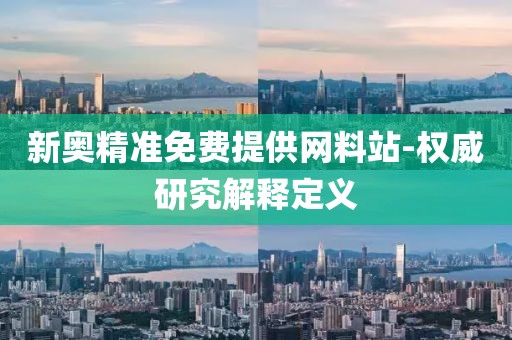 新奧精準(zhǔn)免費(fèi)提供網(wǎng)料站-權(quán)威研究解釋定義