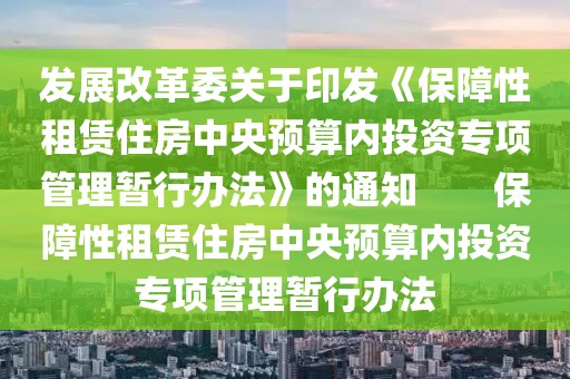 發(fā)展改革委關(guān)于印發(fā)《保障性租賃住房中央預(yù)算內(nèi)投資專項管理暫行辦法》的通知　　保障性租賃住房中央預(yù)算內(nèi)投資專項管理暫行辦法