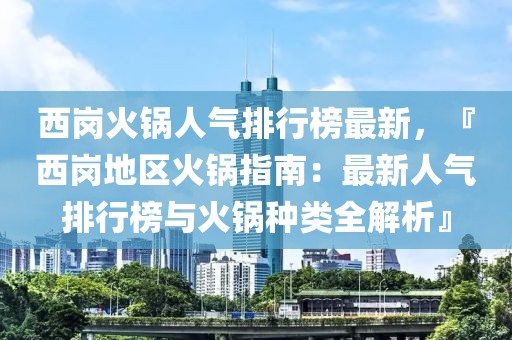 西崗火鍋人氣排行榜最新，『西崗地區(qū)火鍋指南：最新人氣排行榜與火鍋種類全解析』