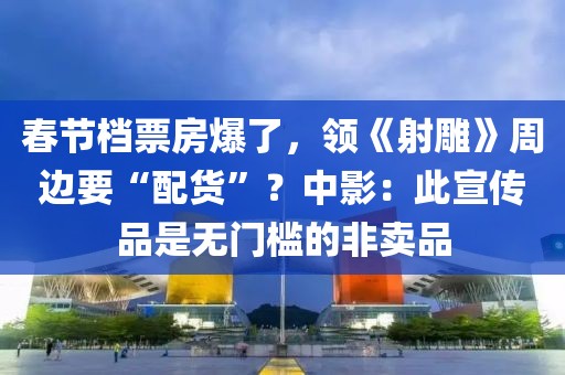 春節(jié)檔票房爆了，領(lǐng)《射雕》周邊要“配貨”？中影：此宣傳品是無門檻的非賣品