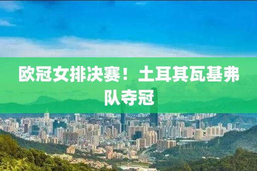 歐冠女排決賽！土耳其瓦基弗隊(duì)奪冠