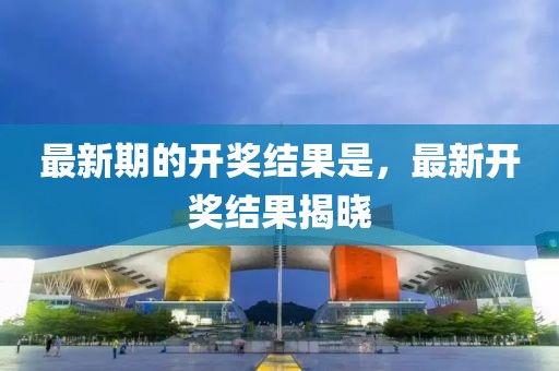 最新期的開(kāi)獎(jiǎng)結(jié)果是，最新開(kāi)獎(jiǎng)結(jié)果揭曉