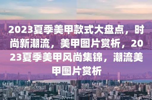 2023夏季美甲款式大盤(pán)點(diǎn)，時(shí)尚新潮流，美甲圖片賞析，2023夏季美甲風(fēng)尚集錦，潮流美甲圖片賞析