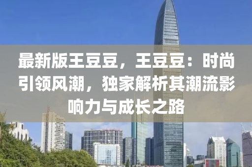 最新版王豆豆，王豆豆：時尚引領風潮，獨家解析其潮流影響力與成長之路