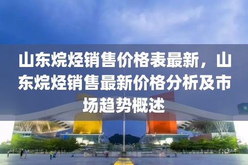 山東烷烴銷售價格表最新，山東烷烴銷售最新價格分析及市場趨勢概述