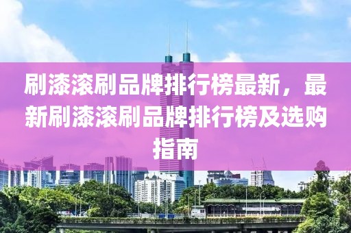 刷漆滾刷品牌排行榜最新，最新刷漆滾刷品牌排行榜及選購指南