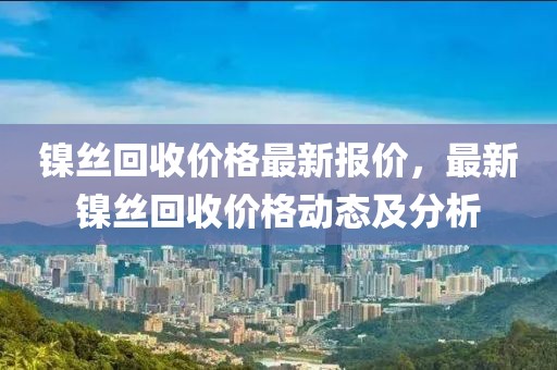 鎳絲回收價(jià)格最新報(bào)價(jià)，最新鎳絲回收價(jià)格動(dòng)態(tài)及分析
