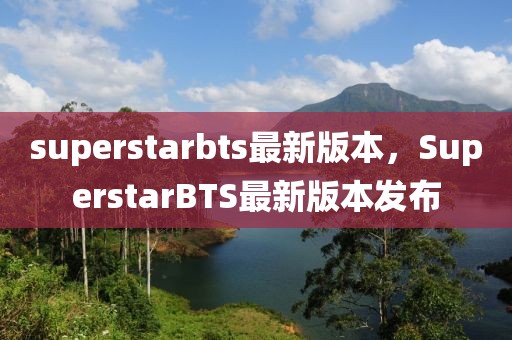 superstarbts最新版本，SuperstarBTS最新版本發(fā)布