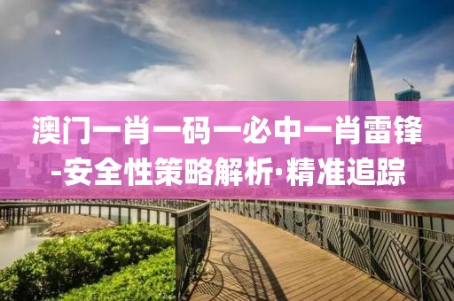 澳門一肖一碼一必中一肖雷鋒-安全性策略解析·精準(zhǔn)追蹤