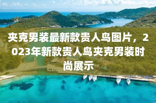 夾克男裝最新款貴人鳥圖片，2023年新款貴人鳥夾克男裝時尚展示
