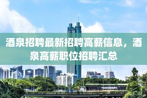 酒泉招聘最新招聘高薪信息，酒泉高薪職位招聘匯總
