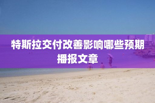 特斯拉交付改善影響哪些預(yù)期播報(bào)文章