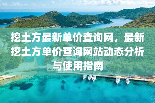 挖土方最新單價查詢網(wǎng)，最新挖土方單價查詢網(wǎng)站動態(tài)分析與使用指南