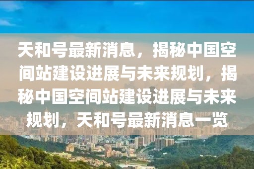 天和號(hào)最新消息，揭秘中國空間站建設(shè)進(jìn)展與未來規(guī)劃，揭秘中國空間站建設(shè)進(jìn)展與未來規(guī)劃，天和號(hào)最新消息一覽