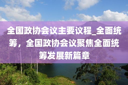 全國政協(xié)會(huì)議主要議程_全面統(tǒng)籌，全國政協(xié)會(huì)議聚焦全面統(tǒng)籌發(fā)展新篇章