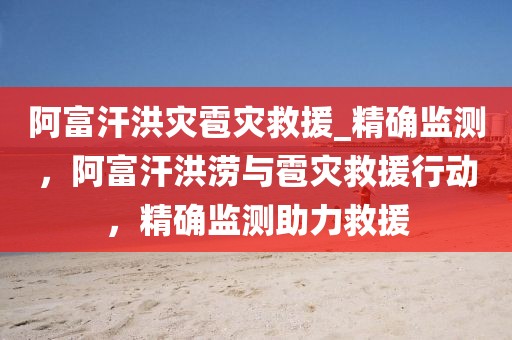 阿富汗洪災(zāi)雹災(zāi)救援_精確監(jiān)測(cè)，阿富汗洪澇與雹災(zāi)救援行動(dòng)，精確監(jiān)測(cè)助力救援