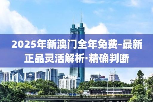 2025年新澳門全年免費(fèi)-最新正品靈活解析·精確判斷