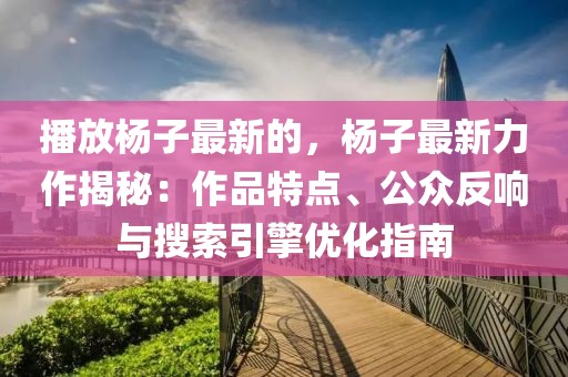 播放楊子最新的，楊子最新力作揭秘：作品特點(diǎn)、公眾反響與搜索引擎優(yōu)化指南