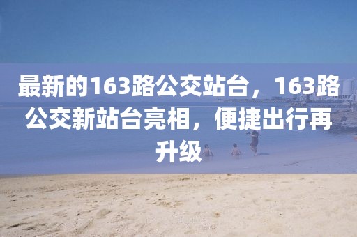 最新的163路公交站臺(tái)，163路公交新站臺(tái)亮相，便捷出行再升級(jí)