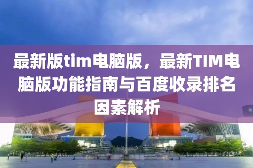 最新版tim電腦版，最新TIM電腦版功能指南與百度收錄排名因素解析