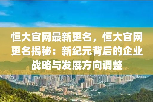 恒大官網(wǎng)最新更名，恒大官網(wǎng)更名揭秘：新紀(jì)元背后的企業(yè)戰(zhàn)略與發(fā)展方向調(diào)整