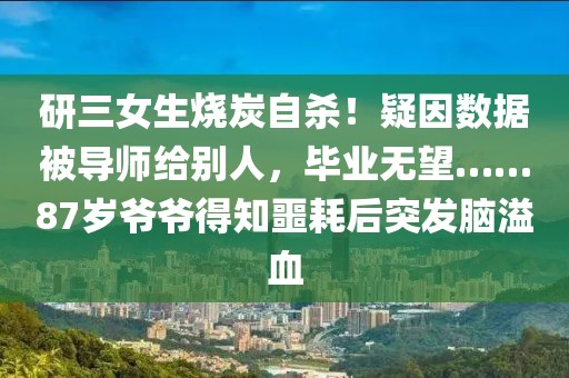 研三女生燒炭自殺！疑因數(shù)據(jù)被導(dǎo)師給別人，畢業(yè)無(wú)望……87歲爺爺?shù)弥暮笸话l(fā)腦溢血