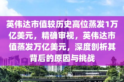 英偉達市值較歷史高位蒸發(fā)1萬億美元，精確審視，英偉達市值蒸發(fā)萬億美元，深度剖析其背后的原因與挑戰(zhàn)