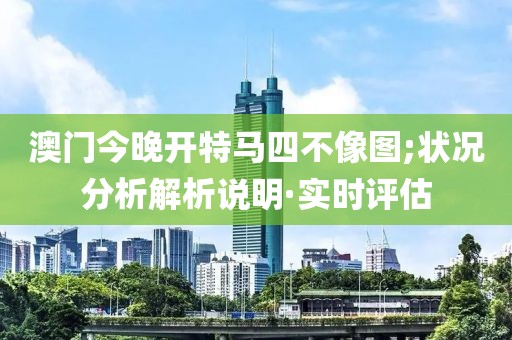 澳門今晚開特馬四不像圖;狀況分析解析說明·實(shí)時評估