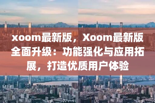xoom最新版，Xoom最新版全面升級：功能強化與應(yīng)用拓展，打造優(yōu)質(zhì)用戶體驗