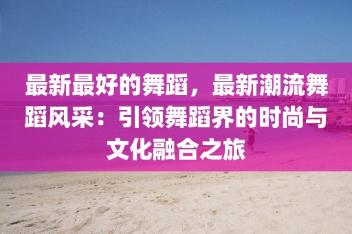 最新最好的舞蹈，最新潮流舞蹈風(fēng)采：引領(lǐng)舞蹈界的時(shí)尚與文化融合之旅
