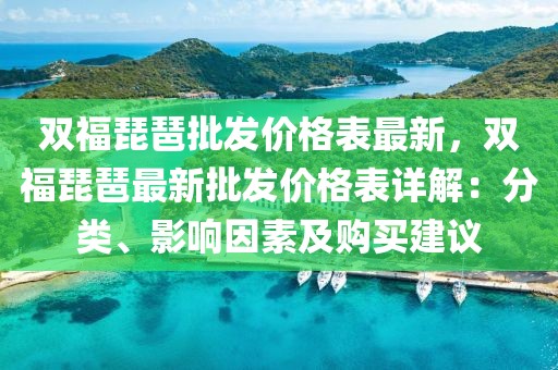 雙福琵琶批發(fā)價格表最新，雙福琵琶最新批發(fā)價格表詳解：分類、影響因素及購買建議