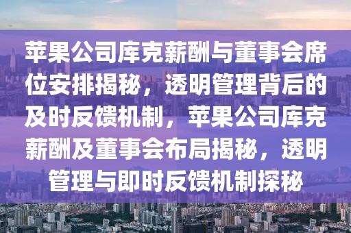 蘋(píng)果公司庫(kù)克薪酬與董事會(huì)席位安排揭秘，透明管理背后的及時(shí)反饋機(jī)制，蘋(píng)果公司庫(kù)克薪酬及董事會(huì)布局揭秘，透明管理與即時(shí)反饋機(jī)制探秘