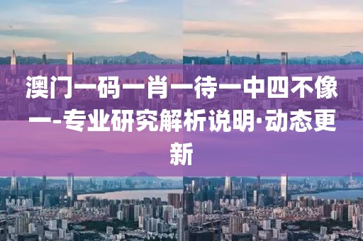 澳門一碼一肖一待一中四不像一-專業(yè)研究解析說明·動態(tài)更新