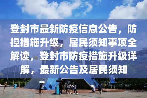 登封市最新防疫信息公告，防控措施升級(jí)，居民須知事項(xiàng)全解讀，登封市防疫措施升級(jí)詳解，最新公告及居民須知