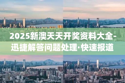2025新澳天天開獎(jiǎng)資料大全-迅捷解答問(wèn)題處理·快速報(bào)道