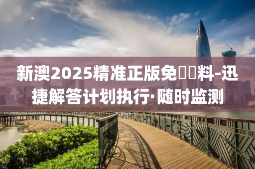 新澳2025精準正版免費資料-迅捷解答計劃執(zhí)行·隨時監(jiān)測
