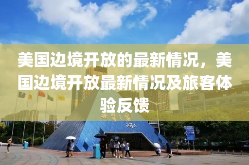 美國邊境開放的最新情況，美國邊境開放最新情況及旅客體驗反饋