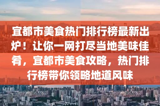 宜都市美食熱門排行榜最新出爐！讓你一網(wǎng)打盡當(dāng)?shù)孛牢都央?，宜都市美食攻略，熱門排行榜帶你領(lǐng)略地道風(fēng)味