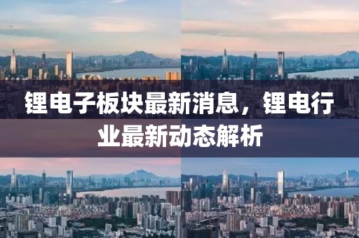 鋰電子板塊最新消息，鋰電行業(yè)最新動(dòng)態(tài)解析