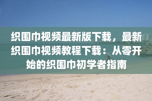 織圍巾視頻最新版下載，最新織圍巾視頻教程下載：從零開始的織圍巾初學者指南