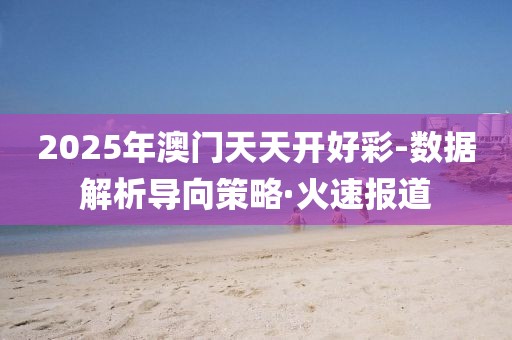2025年澳門天天開好彩-數(shù)據(jù)解析導(dǎo)向策略·火速報(bào)道