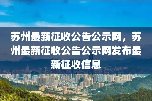 蘇州最新征收公告公示網(wǎng)，蘇州最新征收公告公示網(wǎng)發(fā)布最新征收信息