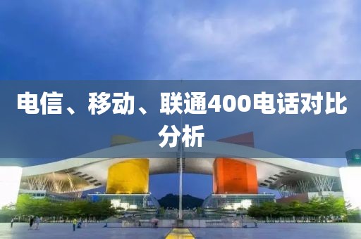 電信、移動、聯(lián)通400電話對比分析
