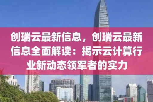 創(chuàng)瑞云最新信息，創(chuàng)瑞云最新信息全面解讀：揭示云計(jì)算行業(yè)新動(dòng)態(tài)領(lǐng)軍者的實(shí)力