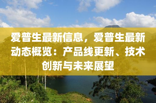 愛普生最新信息，愛普生最新動態(tài)概覽：產(chǎn)品線更新、技術(shù)創(chuàng)新與未來展望
