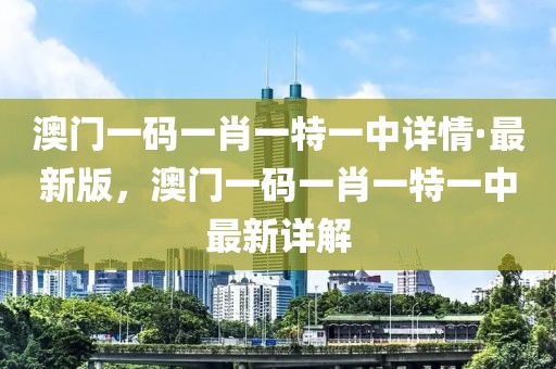 澳門(mén)一碼一肖一特一中詳情·最新版，澳門(mén)一碼一肖一特一中最新詳解